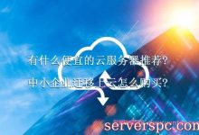 有什么便宜的云服务器推荐?中小企业迁移上云怎么购买?-服务器评测