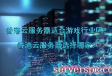 香港云服务器适合游戏行业吗?香港云服务器选择哪家?-服务器评测