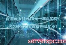 香港云服务器10元一年真的有？这么便宜如果真有你敢买不？-服务器评测