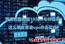 香港云服务器10元一年你信吗?这么便宜香港vps你会买吗?-服务器评测