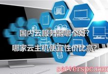 国内云服务器哪个好?哪家云主机便宜性价比高?-服务器评测