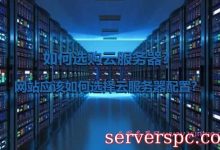 如何选购云服务器?网站应该如何选择云服务器配置?-服务器评测