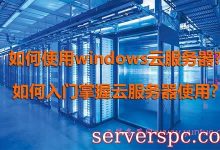 如何使用windows云服务器?如何入门掌握云服务器使用?-服务器评测