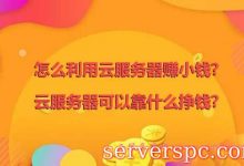 怎么利用云服务器赚小钱?云服务器可以靠什么挣钱?-服务器评测